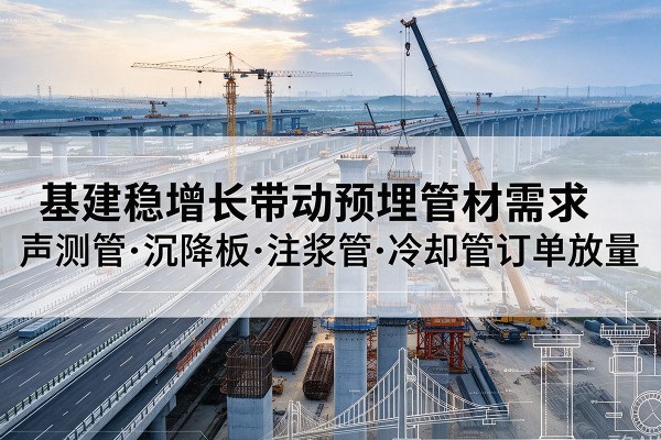 明山基建稳增长带动预埋监测管材需求,声测管、沉降板、注浆管订单持续放量
