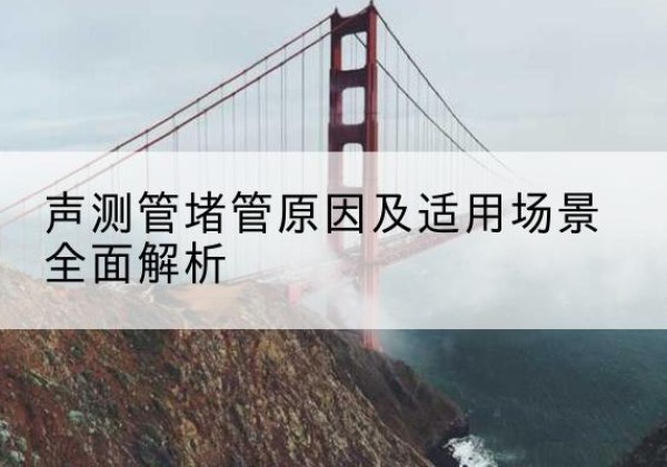 明山声测管堵管的主要原因有哪些？-声测管堵管原因及适用场景全面解析