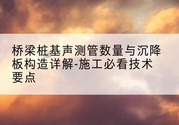 明山桩基需要预埋几根声测管？-桥梁桩基声测管数量与沉降板构造详解-施工必看技术要点