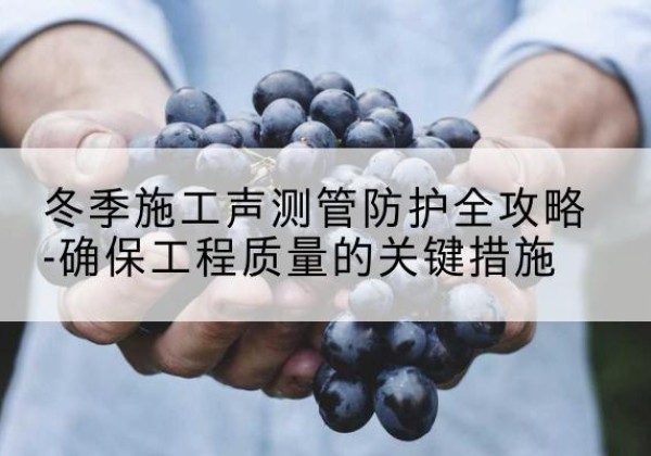 明山冬季施工声测管有哪些防护要点？-冬季施工声测管防护全攻略-确保工程质量的关键措施